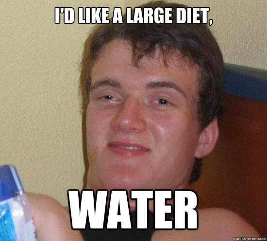 I'd like a large diet, Water  Really High Guy