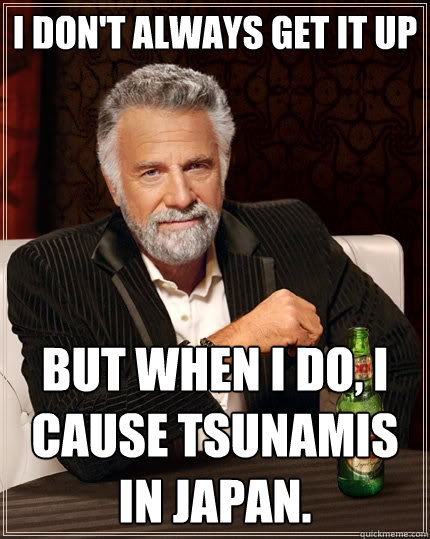 I don't always get it up But when I do, I cause tsunamis in Japan.  The Most Interesting Man In The World