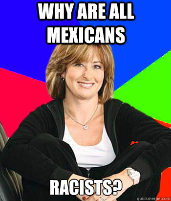 Why are all mexicans racists?  Sheltering Suburban Mom