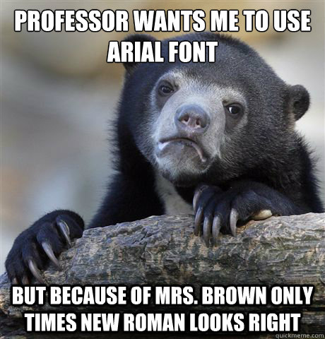 Professor wants me to use Arial font But because of Mrs. Brown only times new roman looks right  Confession Bear