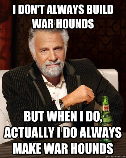 I don't always build war hounds but when I do, actually I do always make War Hounds - I don't always build war hounds but when I do, actually I do always make War Hounds  The Most Interesting Man In The World