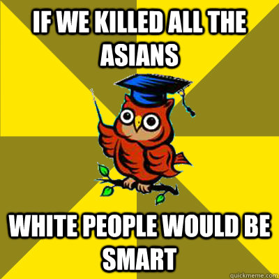 If we killed all the asians white people would be smart  Observational Owl