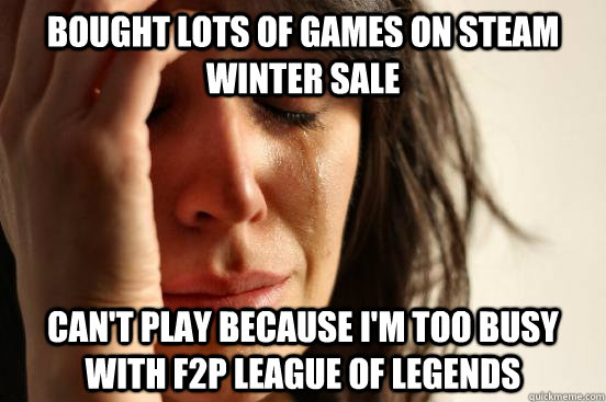 Bought lots of games on Steam winter sale Can't play because I'm too busy with f2p league of legends  First World Problems