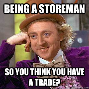 being a storeman so you think you have a trade? - being a storeman so you think you have a trade?  Condescending Wonka