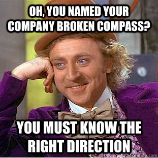 Oh, you named your company Broken Compass? You must know the right direction - Oh, you named your company Broken Compass? You must know the right direction  Condescending Wonka