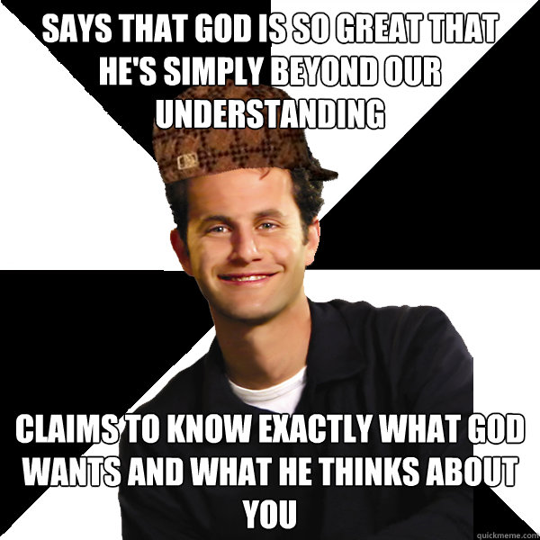 Says that god is so great that he's simply beyond our understanding claims to know exactly what god wants and what he thinks about you  Scumbag Christian