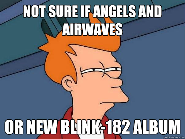 Not sure if Angels and Airwaves Or new Blink-182 album  Futurama Fry