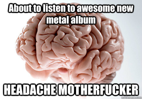 About to listen to awesome new metal album HEADACHE MOTHERFUCKER  Scumbag Brain