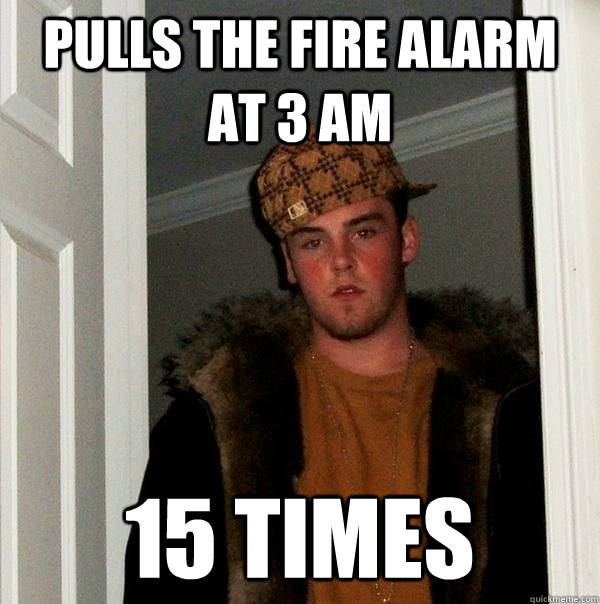 Pulls the fire alarm at 3 am 15 times - Pulls the fire alarm at 3 am 15 times  Scumbag Steve