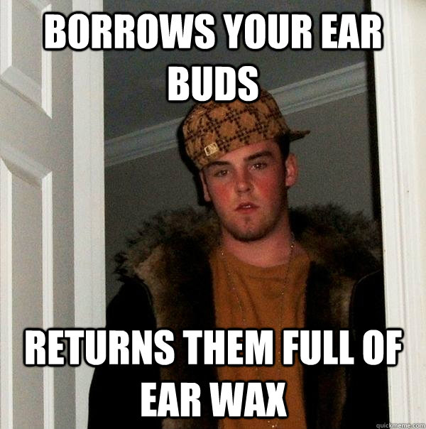 borrows your ear buds returns them full of ear wax - borrows your ear buds returns them full of ear wax  Scumbag Steve