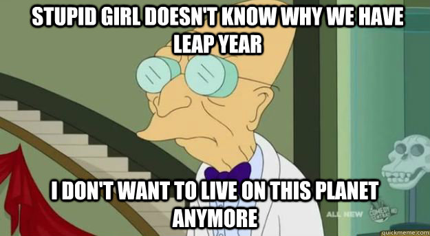 Stupid Girl doesn't know why we have leap year I don't want to live on this planet anymore  Futurama Professor