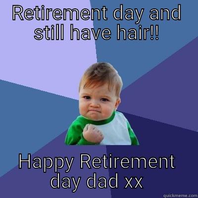 Happy Retirement day x - RETIREMENT DAY AND STILL HAVE HAIR!! HAPPY RETIREMENT DAY DAD XX Success Kid