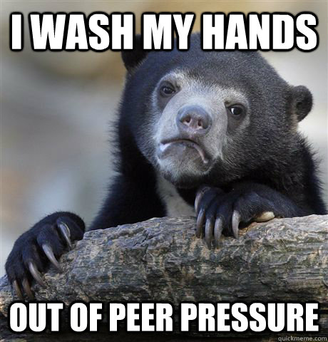 I wash my hands out of peer pressure  Confession Bear