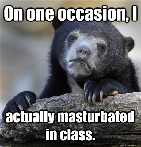 On one occasion, I  actually masturbated in class. - On one occasion, I  actually masturbated in class.  Confession Bear