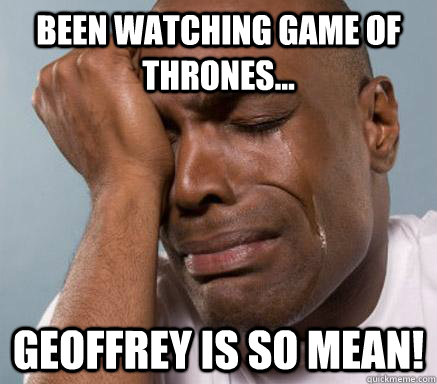 been watching game of thrones... Geoffrey is so mean!  First World Guy Problems