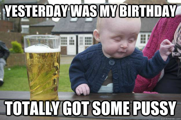 Yesterday was my birthday totally got some pussy - Yesterday was my birthday totally got some pussy  drunk baby