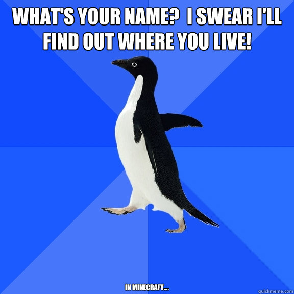 What's your name?  I SWEAR I'll find out where you Live! In minecraft....  Socially Awkward Penguin