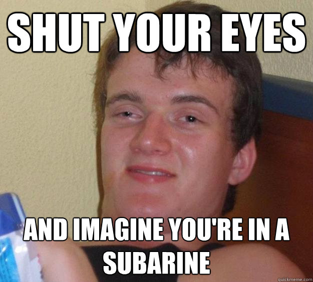 Shut your eyes and imagine you're in a subarine  10 Guy