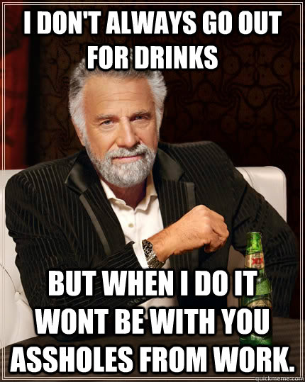 I don't always go out for drinks But when i do it wont be with you assholes from work.  The Most Interesting Man In The World