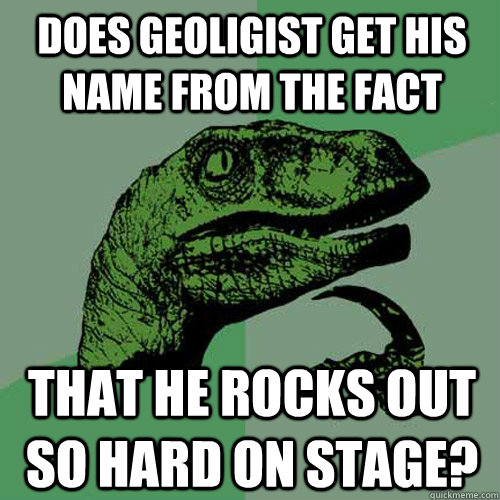 Does Geoligist get his name from the fact That he rocks out so hard on stage?  Philosoraptor