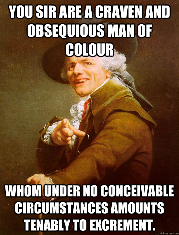 You sir are a craven and obsequious man of colour whom under no conceivable circumstances amounts tenably to excrement. - You sir are a craven and obsequious man of colour whom under no conceivable circumstances amounts tenably to excrement.  Joseph Ducreux