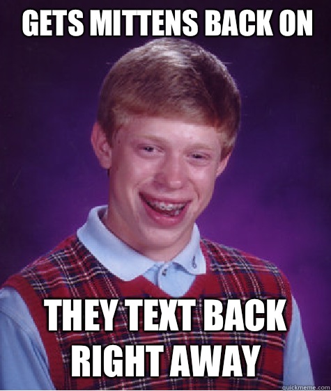 Gets mittens back on They text back right away  Bad Luck Brian