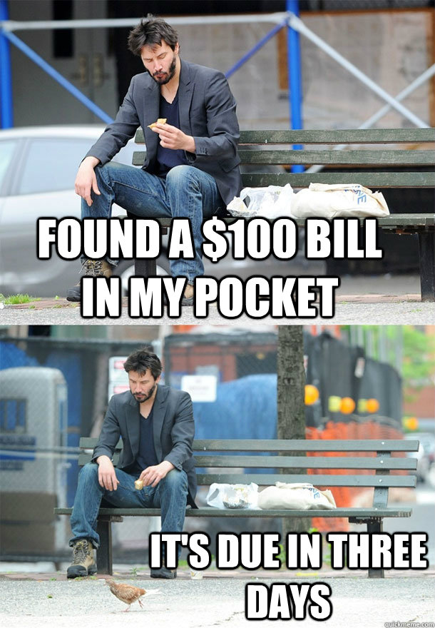 Found a $100 bill in my pocket it's due in three days  Sad Keanu