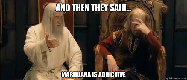 And then they said... marijuana is addictive  Annoyed Gandalf