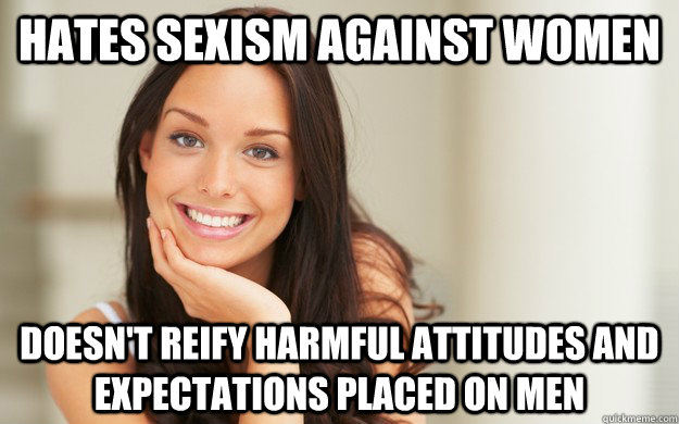 hates sexism against women doesn't reify harmful attitudes and expectations placed on men  Good Girl Gina