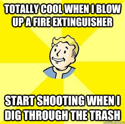 totally cool when i blow up a fire extinguisher start shooting when i dig through the trash - totally cool when i blow up a fire extinguisher start shooting when i dig through the trash  Fallout 3