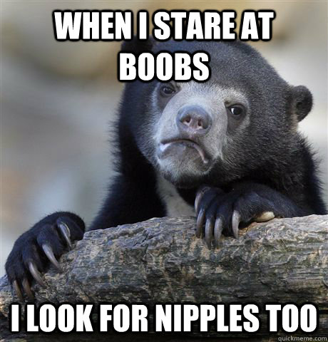 When i stare at boobs I look for nipples too - When i stare at boobs I look for nipples too  Confession Bear