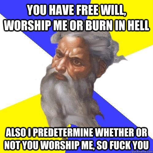 you have free will, worship me or burn in hell also I predetermine whether or not you worship me, so fuck you  Advice God