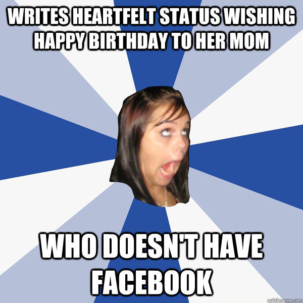 Writes heartfelt status wishing happy birthday to her mom who doesn't have facebook - Writes heartfelt status wishing happy birthday to her mom who doesn't have facebook  Annoying Facebook Girl