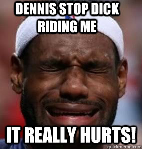 Dennis Stop Dick Riding Me It Really Hurts!  