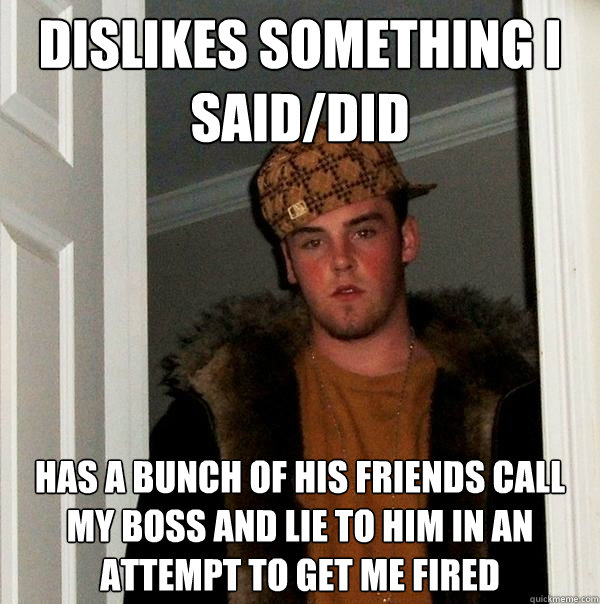 dislikes something i said/did has a bunch of his friends call my boss and lie to him in an attempt to get me fired  Scumbag Steve