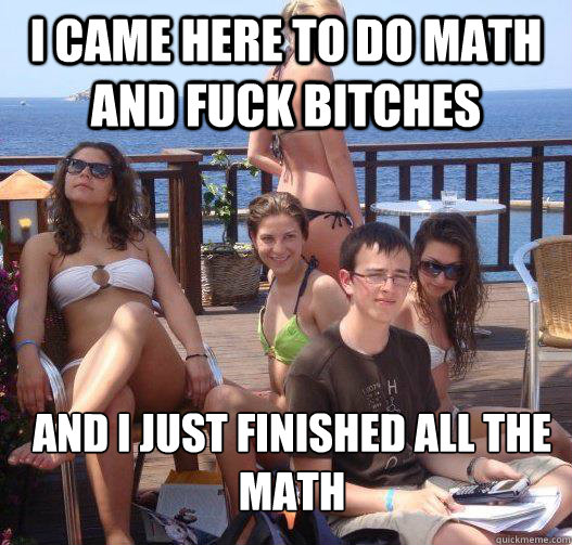 I came here to do math and fuck bitches and i just finished all the math  Priority Peter