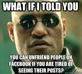 what if i told you You can unfriend people on facebook if you are tired of seeing their posts?  Matrix Morpheus