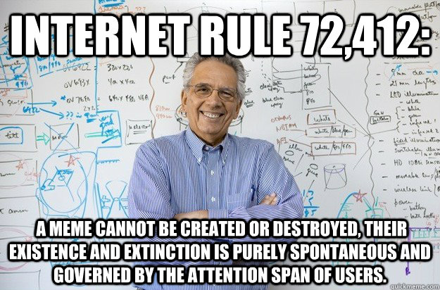 Internet rule 72,412:  A meme cannot be created or destroyed, their existence and extinction is purely spontaneous and governed by the attention span of users.  Engineering Professor