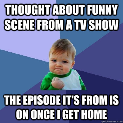 Thought about funny scene from a tv show The episode it's from is on once i get home  Success Kid