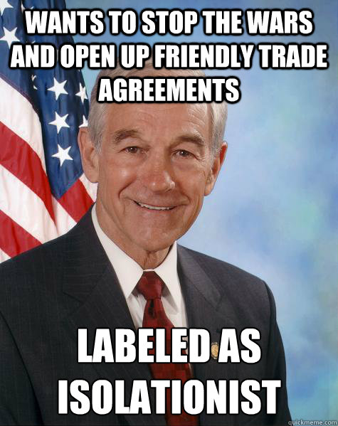 Wants to stop the wars and open up friendly trade agreements Labeled as isolationist   - Wants to stop the wars and open up friendly trade agreements Labeled as isolationist    Ron Paul