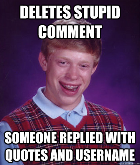 Deletes stupid comment someone replied with quotes and username  Bad Luck Brian