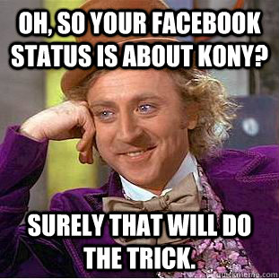 Oh, so your facebook status is about kony? surely that will do the trick.  Condescending Wonka