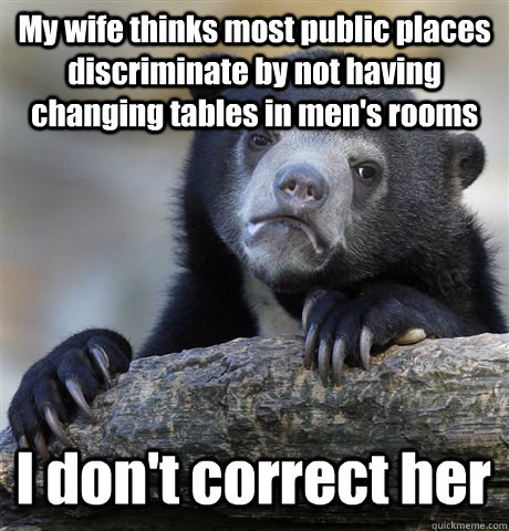 My wife thinks most public places discriminate by not having changing tables in men's rooms I don't correct her  Confession Bear