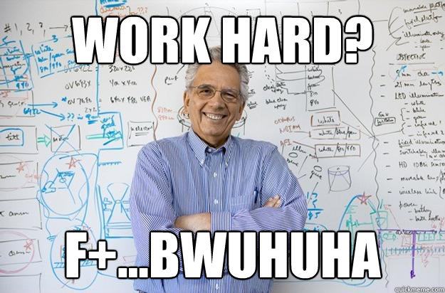 Work hard? F+...BWUHUHA - Work hard? F+...BWUHUHA  Engineering Professor