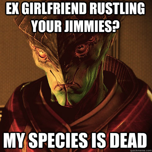 Ex Girlfriend rustling your jimmies? My species is dead  Condescending Javik