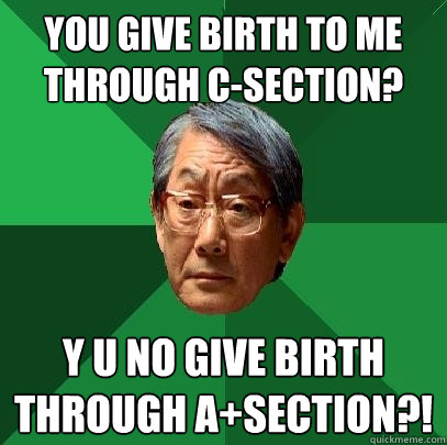 You give birth to me through C-section? Y U NO GIVE BIRTH THROUGH A+SECTION?! - You give birth to me through C-section? Y U NO GIVE BIRTH THROUGH A+SECTION?!  High Expectations Asian Father