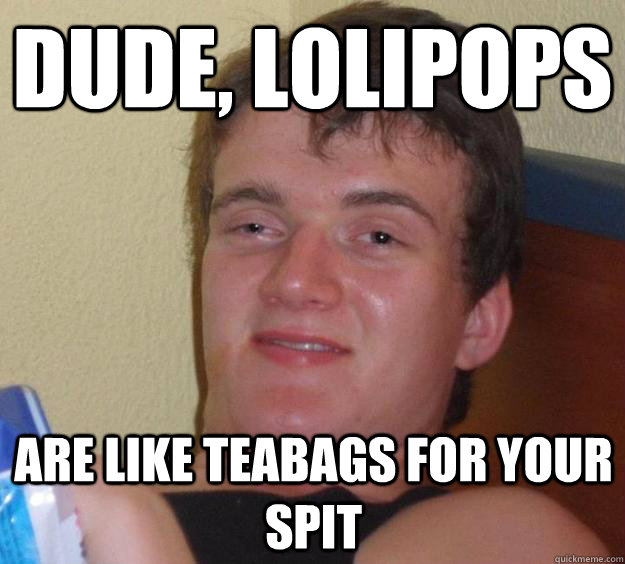 Dude, lolipops are like teabags for your spit  10 Guy