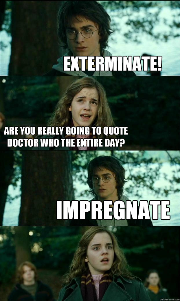 Exterminate! are you really going to quote doctor who the entire day? impregnate - Exterminate! are you really going to quote doctor who the entire day? impregnate  Horny Harry