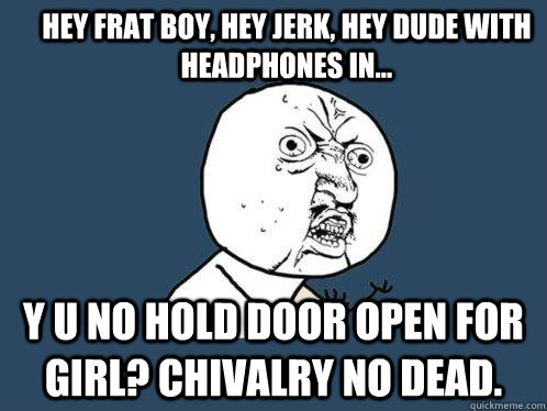 hey frat boy, hey jerk, hey dude with headphones in... Y u no hold door open for girl? Chivalry no dead.  Y U No