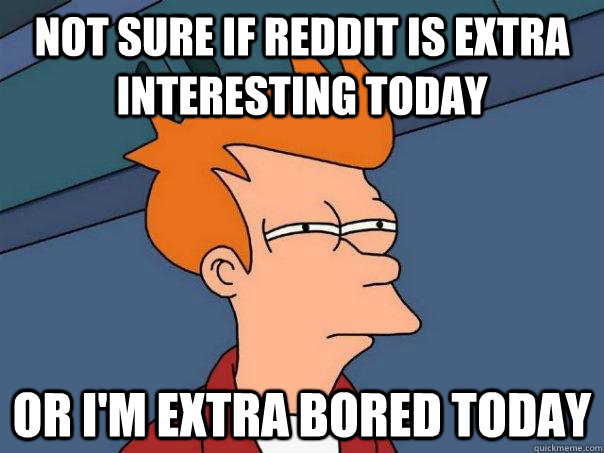 Not sure if reddit is extra interesting today or i'm extra bored today  Futurama Fry